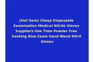 [Hot Item] Cheap Disposable Examination Medical Nitrile Gloves Suppliers One Time Powder Free Seeking Blue Exam Hand Blend Nitril Gloves