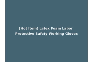 [Hot Item] Latex Foam Labor Protective Safety Working Gloves