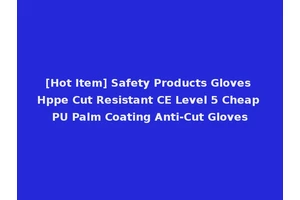 [Hot Item] Safety Products Gloves Hppe Cut Resistant CE Level 5 Cheap PU Palm Coating Anti-Cut Gloves