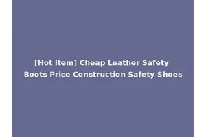 [Hot Item] Cheap Leather Safety Boots Price Construction Safety Shoes