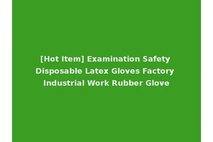 [Hot Item] Examination Safety Disposable Latex Gloves Factory Industrial Work Rubber Glove