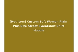 [Hot Item] Custom Soft Women Plain Plus Size Street Sweatshirt Shirt Hoodie