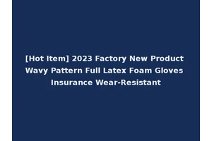 [Hot Item] 2023 Factory New Product Wavy Pattern Full Latex Foam Gloves Insurance Wear-Resistant