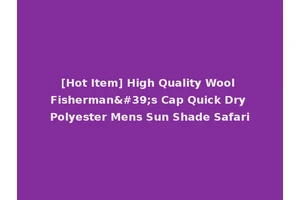 [Hot Item] High Quality Wool Fisherman's Cap Quick Dry Polyester Mens Sun Shade Safari