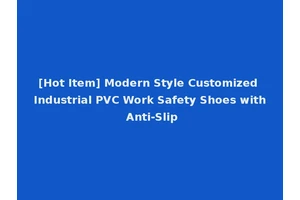 [Hot Item] Modern Style Customized Industrial PVC Work Safety Shoes with Anti-Slip