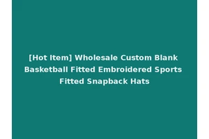 [Hot Item] Wholesale Custom Blank Basketball Fitted Embroidered Sports Fitted Snapback Hats