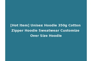 [Hot Item] Unisex Hoodie 350g Cotton Zipper Hoodie Sweatwear Customize Over Size Hoodie