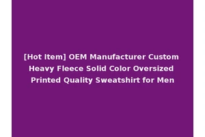 [Hot Item] OEM Manufacturer Custom Heavy Fleece Solid Color Oversized Printed Quality Sweatshirt for Men