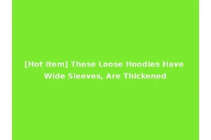 [Hot Item] These Loose Hoodies Have Wide Sleeves, Are Thickened