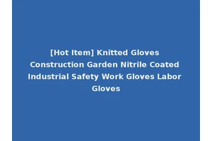 [Hot Item] Knitted Gloves Construction Garden Nitrile Coated Industrial Safety Work Gloves Labor Gloves
