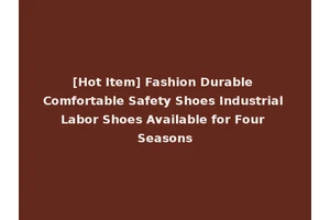 [Hot Item] Fashion Durable Comfortable Safety Shoes Industrial Labor Shoes Available for Four Seasons