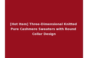 [Hot Item] Three-Dimensional Knitted Pure Cashmere Sweaters with Round Collar Design