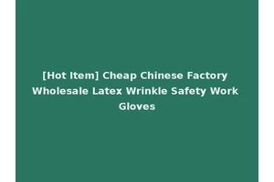 [Hot Item] Cheap Chinese Factory Wholesale Latex Wrinkle Safety Work Gloves