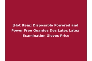 [Hot Item] Disposable Powered and Power Free Guantes Des Latex Latex Examination Gloves Price