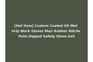 [Hot Item] Custom Coated Oil Wet Grip Work Gloves Man Rubber Nitrile Palm Dipped Safety Glove Sell