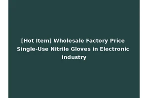 [Hot Item] Wholesale Factory Price Single-Use Nitrile Gloves in Electronic Industry