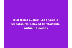 [Hot Item] Custom Logo Couple Sweatshirts Relaxed Comfortable Autumn Hoodies