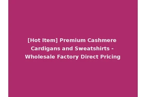 [Hot Item] Premium Cashmere Cardigans and Sweatshirts - Wholesale Factory Direct Pricing