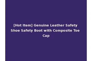 [Hot Item] Genuine Leather Safety Shoe Safety Boot with Composite Toe Cap