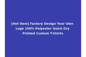 [Hot Item] Factory Design Your Own Logo 100% Polyester Quick Dry Printed Custom T-Shirts