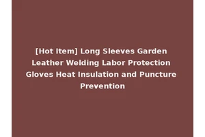 [Hot Item] Long Sleeves Garden Leather Welding Labor Protection Gloves Heat Insulation and Puncture Prevention