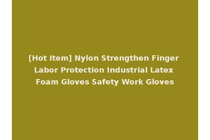 [Hot Item] Nylon Strengthen Finger Labor Protection Industrial Latex Foam Gloves Safety Work Gloves