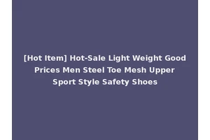 [Hot Item] Hot-Sale Light Weight Good Prices Men Steel Toe Mesh Upper Sport Style Safety Shoes