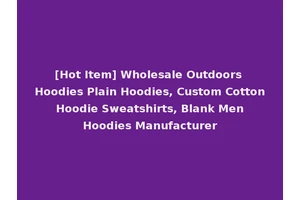 [Hot Item] Wholesale Outdoors Hoodies Plain Hoodies, Custom Cotton Hoodie Sweatshirts, Blank Men Hoodies Manufacturer