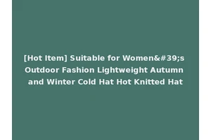 [Hot Item] Suitable for Women's Outdoor Fashion Lightweight Autumn and Winter Cold Hat Hot Knitted Hat