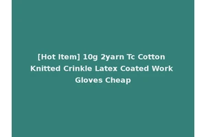 [Hot Item] 10g 2yarn Tc Cotton Knitted Crinkle Latex Coated Work Gloves Cheap