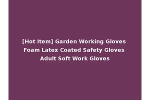 [Hot Item] Garden Working Gloves Foam Latex Coated Safety Gloves Adult Soft Work Gloves