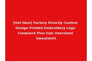 [Hot Item] Factory Directly Custom Design Printed Embroidery Logo Crewneck Plus Size Oversized Sweatshirt