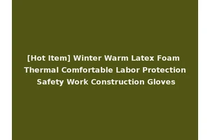 [Hot Item] Winter Warm Latex Foam Thermal Comfortable Labor Protection Safety Work Construction Gloves