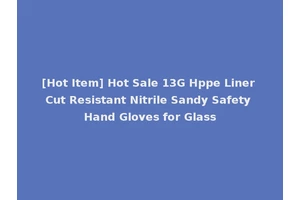 [Hot Item] Hot Sale 13G Hppe Liner Cut Resistant Nitrile Sandy Safety Hand Gloves for Glass