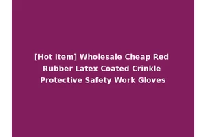 [Hot Item] Wholesale Cheap Red Rubber Latex Coated Crinkle Protective Safety Work Gloves