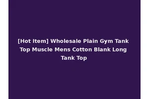 [Hot Item] Wholesale Plain Gym Tank Top Muscle Mens Cotton Blank Long Tank Top