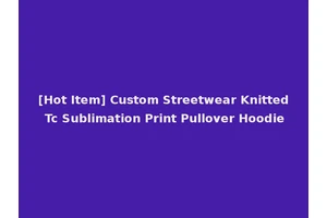 [Hot Item] Custom Streetwear Knitted Tc Sublimation Print Pullover Hoodie