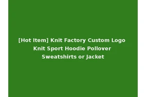 [Hot Item] Knit Factory Custom Logo Knit Sport Hoodie Pollover Sweatshirts or Jacket