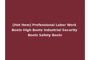 [Hot Item] Professional Labor Work Boots High Boots Industrial Security Boots Safety Boots