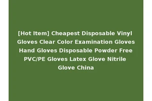 [Hot Item] Cheapest Disposable Vinyl Gloves Clear Color Examination Gloves Hand Gloves Disposable Powder Free PVC/PE Gloves Latex Glove Nitrile Glove China