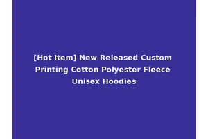 [Hot Item] New Released Custom Printing Cotton Polyester Fleece Unisex Hoodies