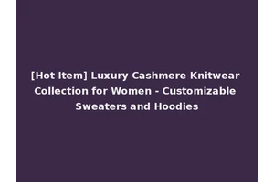 [Hot Item] Luxury Cashmere Knitwear Collection for Women - Customizable Sweaters and Hoodies