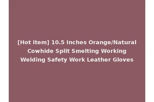 [Hot Item] 10.5 Inches Orange/Natural Cowhide Split Smelting Working Welding Safety Work Leather Gloves
