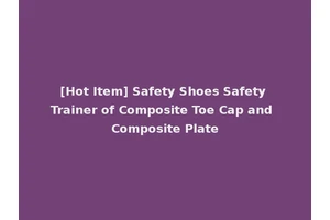 [Hot Item] Safety Shoes Safety Trainer of Composite Toe Cap and Composite Plate