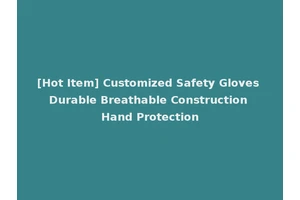 [Hot Item] Customized Safety Gloves Durable Breathable Construction Hand Protection