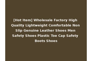 [Hot Item] Wholesale Factory High Quality Lightweight Comfortable Non Slip Genuine Leather Shoes Men Safety Shoes Plastic Toe Cap Safety Boots Shoes