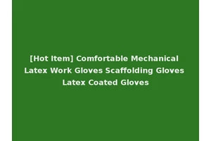 [Hot Item] Comfortable Mechanical Latex Work Gloves Scaffolding Gloves Latex Coated Gloves