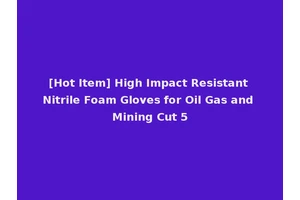 [Hot Item] High Impact Resistant Nitrile Foam Gloves for Oil Gas and Mining Cut 5