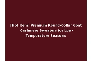[Hot Item] Premium Round-Collar Goat Cashmere Sweaters for Low-Temperature Seasons