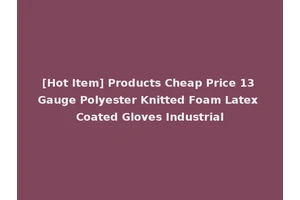 [Hot Item] Products Cheap Price 13 Gauge Polyester Knitted Foam Latex Coated Gloves Industrial